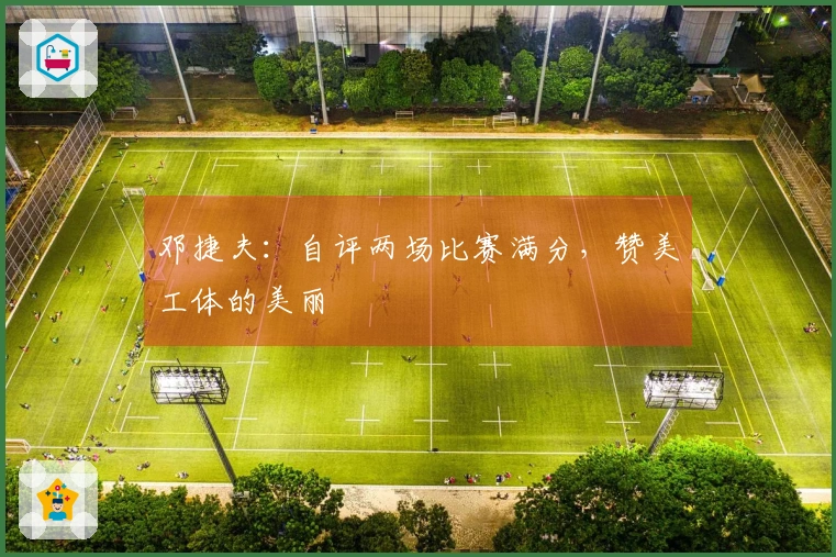 邓捷夫：自评两场比赛满分，赞美工体的美丽