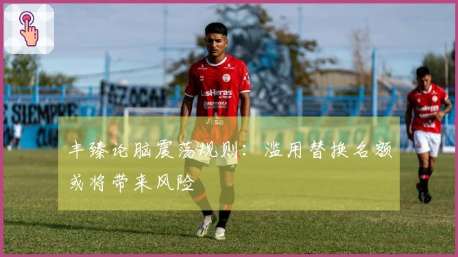 丰臻论脑震荡规则：滥用替换名额或将带来风险