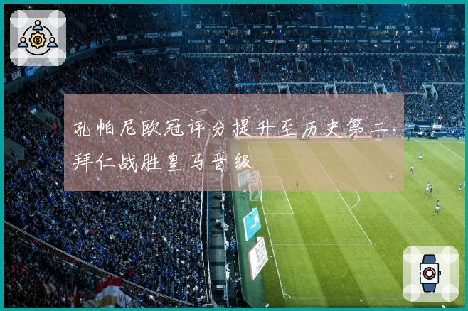 孔帕尼欧冠评分提升至历史第二，拜仁战胜皇马晋级