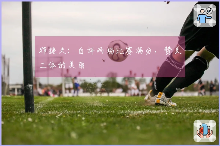 邓捷夫：自评两场比赛满分，赞美工体的美丽