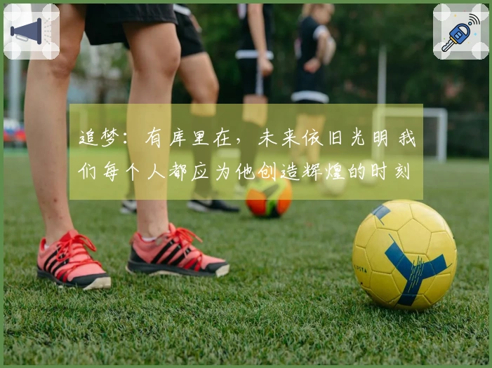 追梦：有库里在，未来依旧光明 我们每个人都应为他创造辉煌的时刻