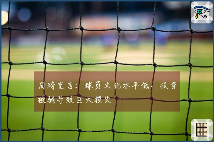 周琦直言：球员文化水平低，投资被骗导致巨大损失