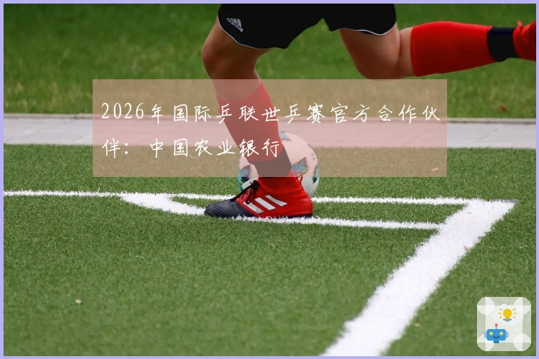 2026年国际乒联世乒赛官方合作伙伴：中国农业银行