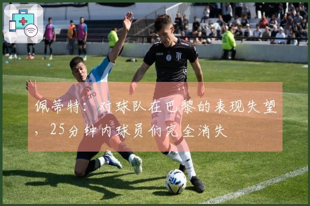 佩蒂特：对球队在巴黎的表现失望，25分钟内球员们完全消失