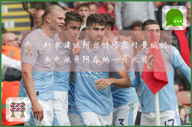 乔·科尔建议阿尔特塔在对曼城的对决中放弃阿森纳一员大将