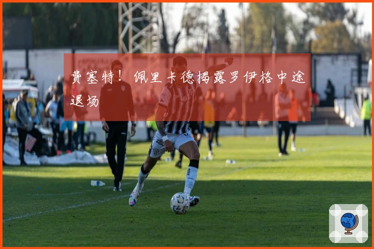 费塞特!佩里卡德揭露罗伊格中途退场