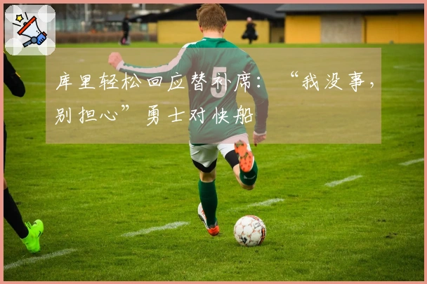 库里轻松回应替补席：“我没事，别担心”勇士对快船