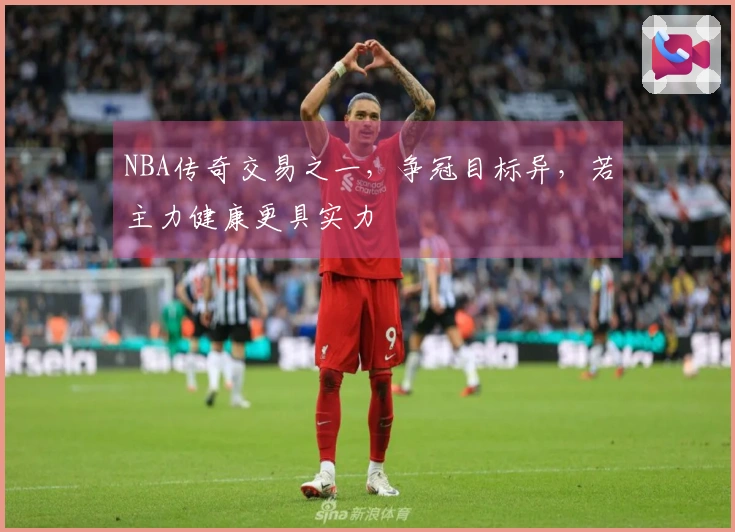 NBA传奇交易之一，争冠目标异，若主力健康更具实力