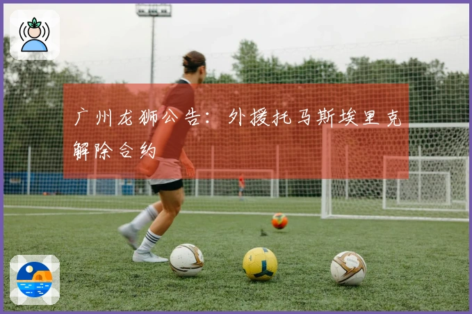 广州龙狮公告：外援托马斯埃里克解除合约