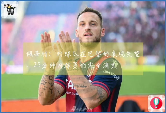佩蒂特：对球队在巴黎的表现失望，25分钟内球员们完全消失