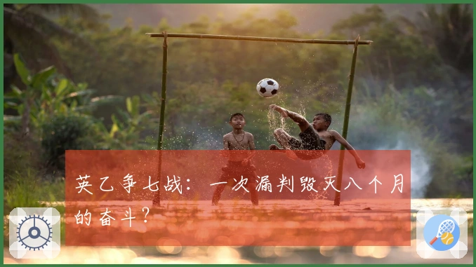 英乙争七战：一次漏判毁灭八个月的奋斗？