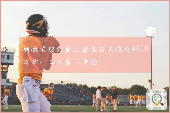 利物浦锁定萨拉赫接班人报价4000万欧，三大豪门争抢