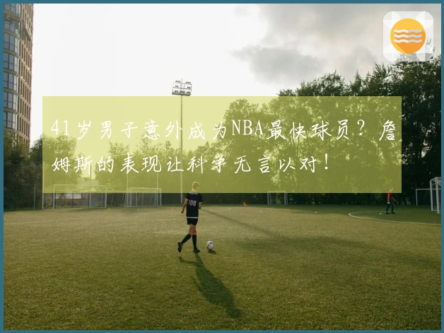 41岁男子意外成为NBA最快球员？詹姆斯的表现让科学无言以对！