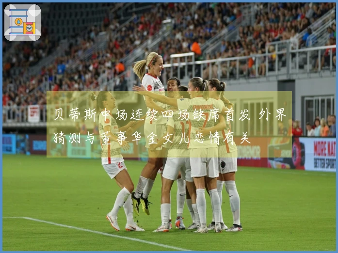 贝蒂斯中场连续四场缺席首发 外界猜测与董事华金女儿恋情有关