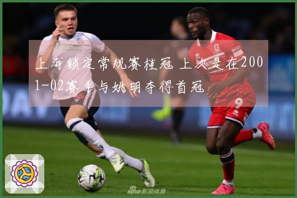 上海锁定常规赛桂冠 上次是在2001-02赛季与姚明夺得首冠