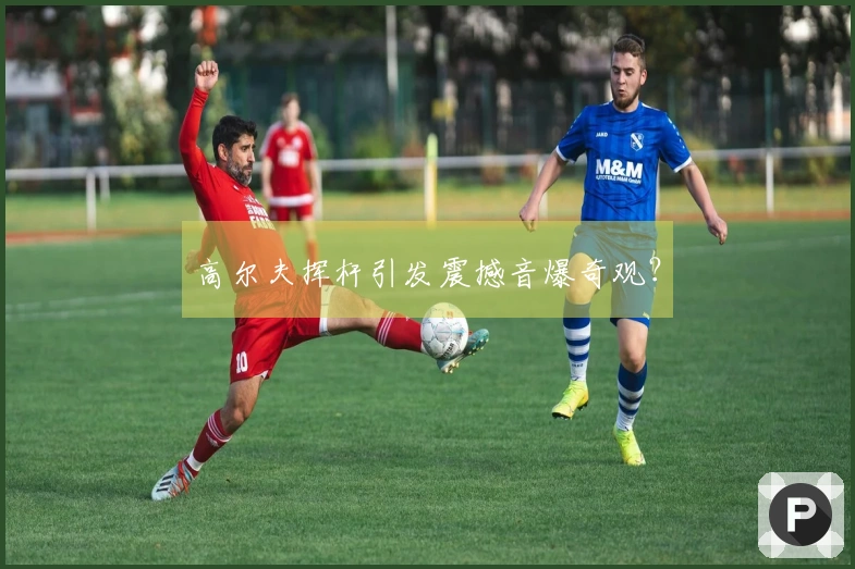 高尔夫挥杆引发震撼音爆奇观？