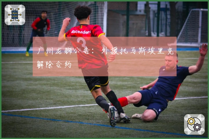 广州龙狮公告：外援托马斯埃里克解除合约