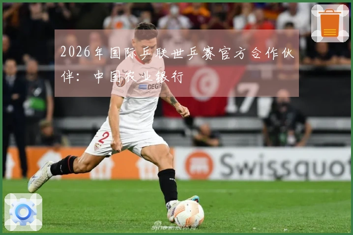 2026年国际乒联世乒赛官方合作伙伴：中国农业银行