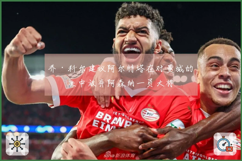 乔·科尔建议阿尔特塔在对曼城的对决中放弃阿森纳一员大将