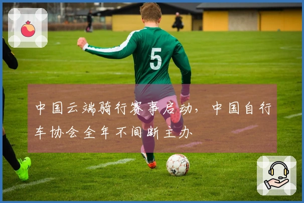 中国云端骑行赛事启动，中国自行车协会全年不间断主办