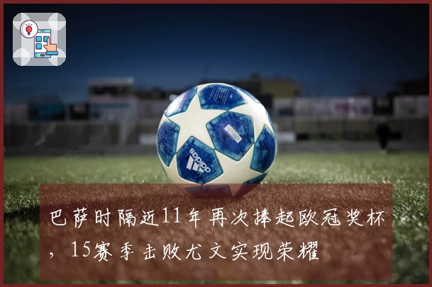 巴萨时隔近11年再次捧起欧冠奖杯，15赛季击败尤文实现荣耀
