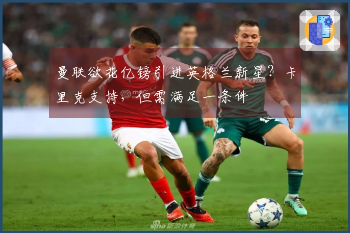 曼联欲花亿镑引进英格兰新星？卡里克支持，但需满足一条件