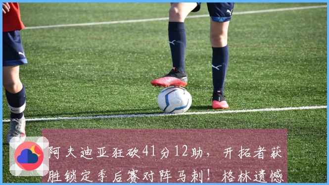 阿夫迪亚狂砍41分12助，开拓者获胜锁定季后赛对阵马刺！格林遗憾空砍35分