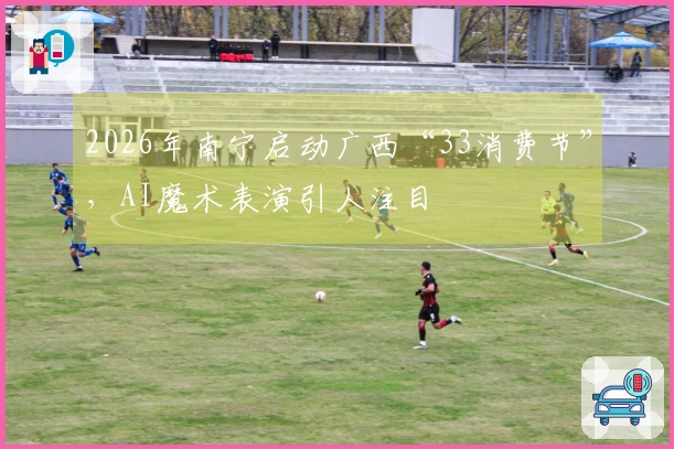 2026年南宁启动广西“33消费节”,AI魔术表演引人注目