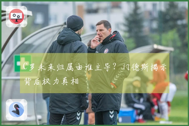 C罗未来归属由谁主导？门德斯揭示背后权力真相