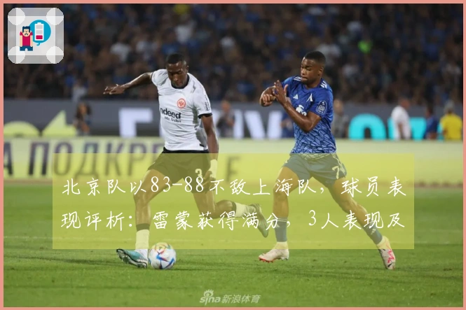 北京队以83-88不敌上海队，球员表现评析：雷蒙获得满分，3人表现及格，6人状态不佳
