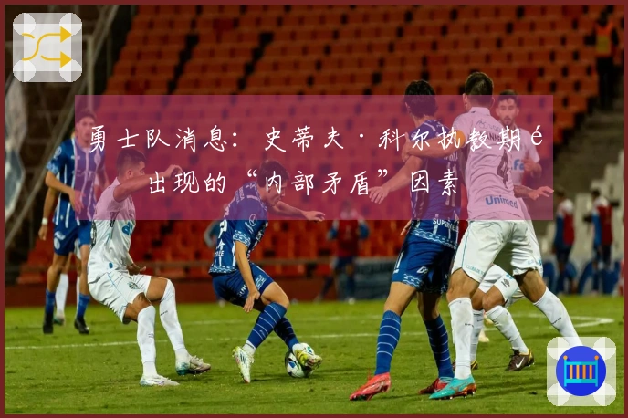 勇士队消息：史蒂夫·科尔执教期间出现的“内部矛盾”因素