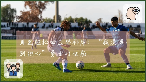 库里轻松回应替补席：“我没事，别担心”勇士对快船