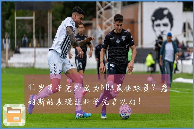 41岁男子意外成为NBA最快球员？詹姆斯的表现让科学无言以对！